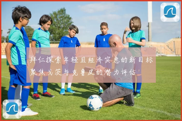 拜仁探索年轻且经济实惠的新目标聚焦戈茨与克鲁皮的潜力评估