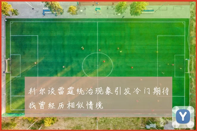 科尔谈雷霆统治现象引发冷门期待我曾经历相似情境
