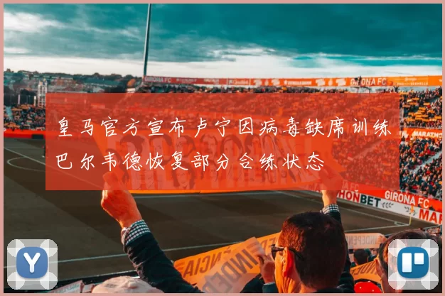 皇马官方宣布卢宁因病毒缺席训练巴尔韦德恢复部分合练状态